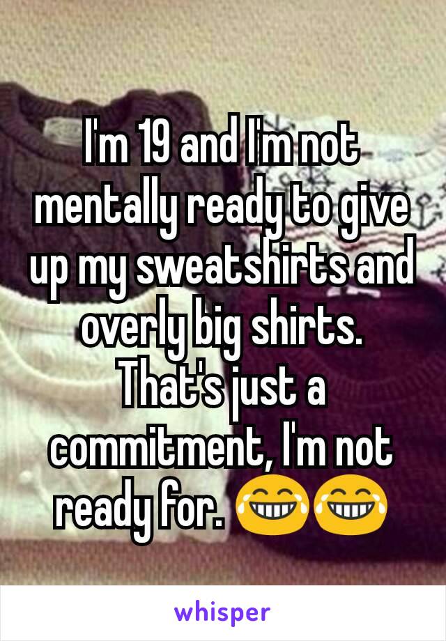 I'm 19 and I'm not mentally ready to give up my sweatshirts and overly big shirts. That's just a commitment, I'm not ready for. 😂😂