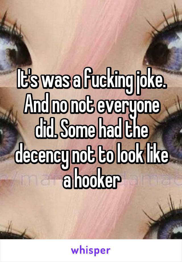 It's was a fucking joke. And no not everyone did. Some had the decency not to look like a hooker