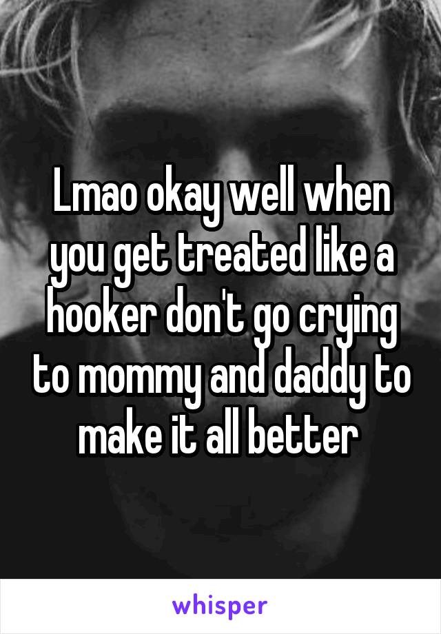 Lmao okay well when you get treated like a hooker don't go crying to mommy and daddy to make it all better 