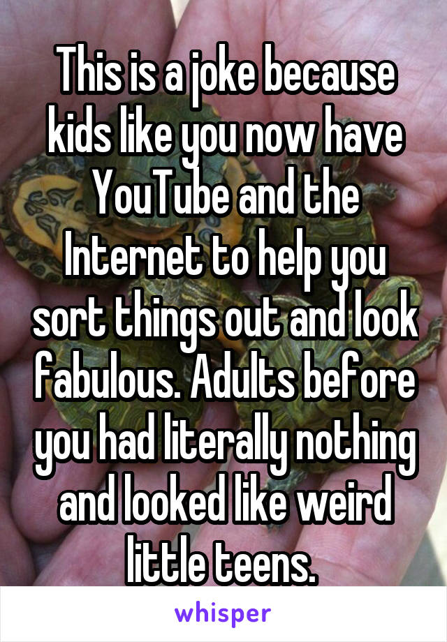 This is a joke because kids like you now have YouTube and the Internet to help you sort things out and look fabulous. Adults before you had literally nothing and looked like weird little teens. 