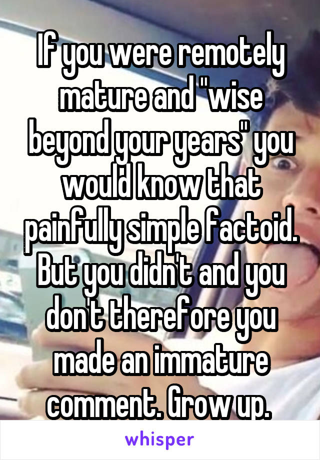 If you were remotely mature and "wise beyond your years" you would know that painfully simple factoid. But you didn't and you don't therefore you made an immature comment. Grow up. 