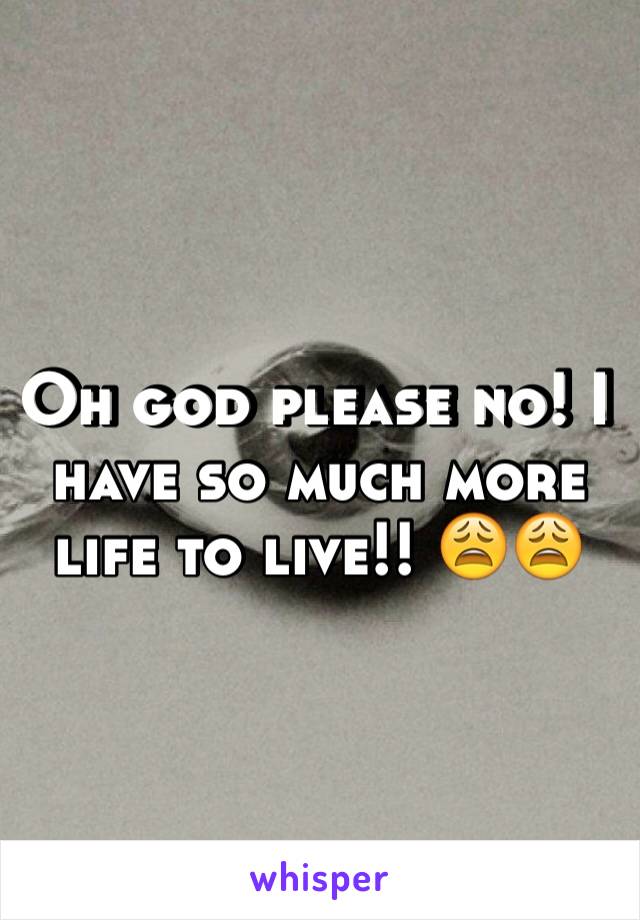 Oh god please no! I have so much more life to live!! 😩😩