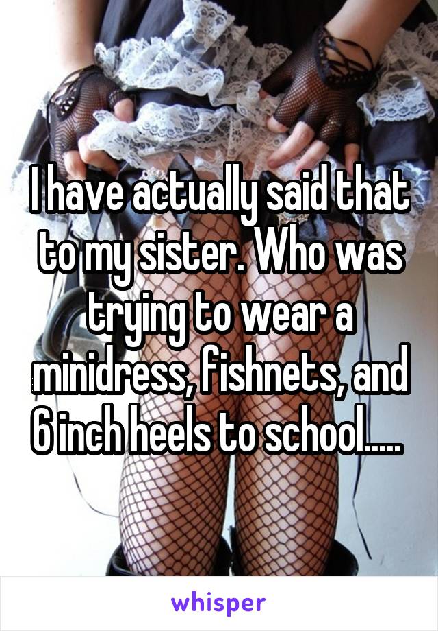 I have actually said that to my sister. Who was trying to wear a minidress, fishnets, and 6 inch heels to school..... 