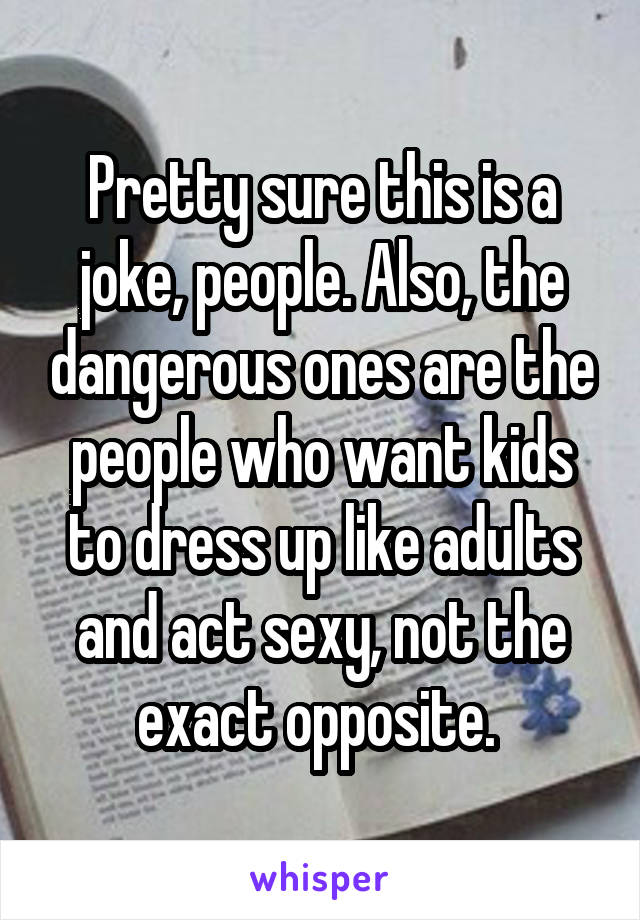 Pretty sure this is a joke, people. Also, the dangerous ones are the people who want kids to dress up like adults and act sexy, not the exact opposite. 