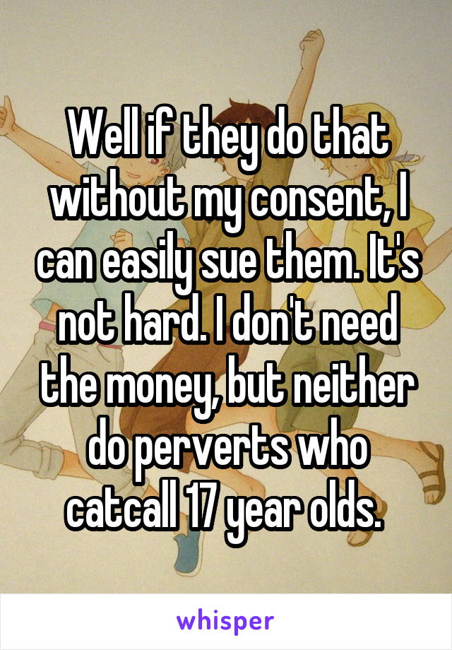 Well if they do that without my consent, I can easily sue them. It's not hard. I don't need the money, but neither do perverts who catcall 17 year olds. 