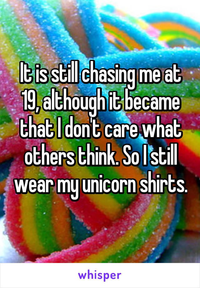 It is still chasing me at 19, although it became that I don't care what others think. So I still wear my unicorn shirts. 