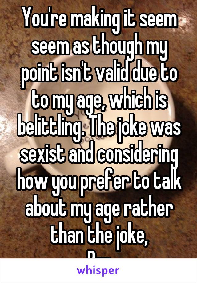 You're making it seem seem as though my point isn't valid due to to my age, which is belittling. The joke was sexist and considering how you prefer to talk about my age rather than the joke,
Bye