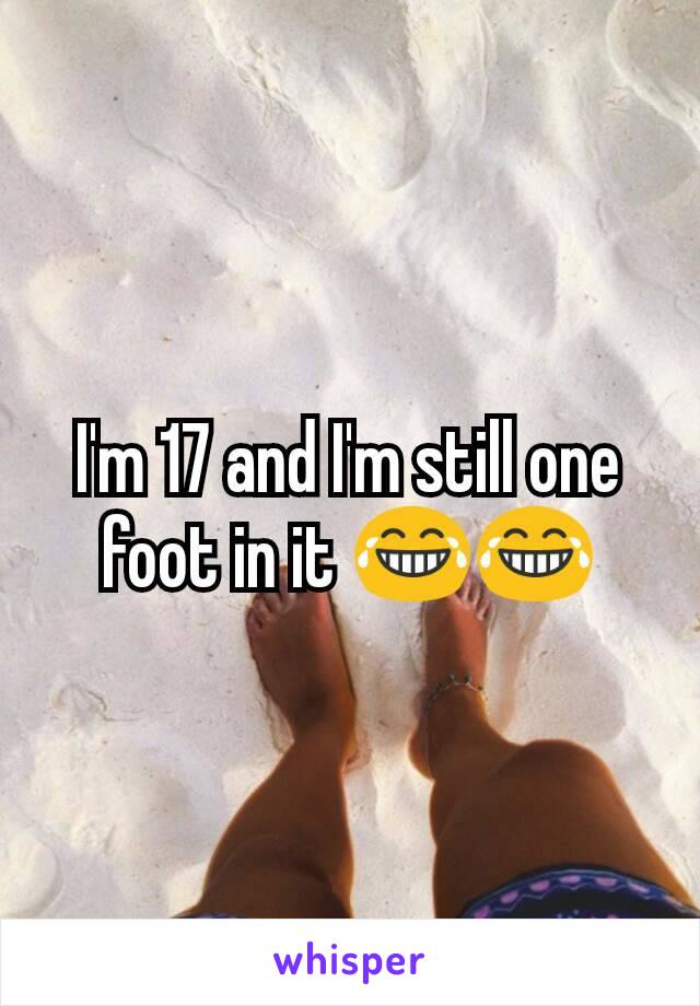 I'm 17 and I'm still one foot in it 😂😂