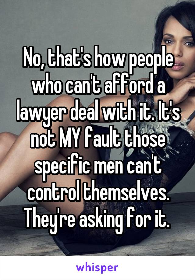 No, that's how people who can't afford a lawyer deal with it. It's not MY fault those specific men can't control themselves. They're asking for it. 