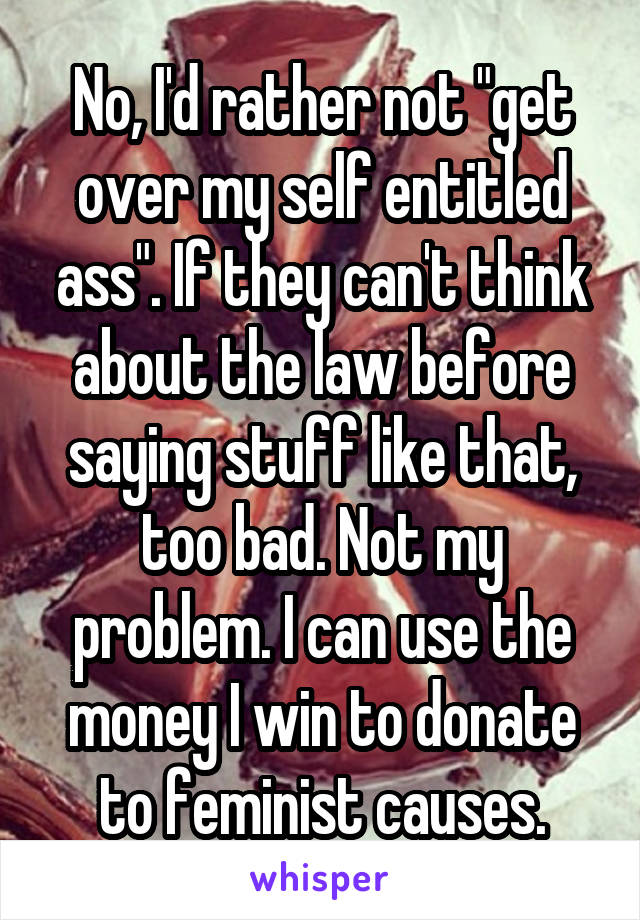 No, I'd rather not "get over my self entitled ass". If they can't think about the law before saying stuff like that, too bad. Not my problem. I can use the money I win to donate to feminist causes.