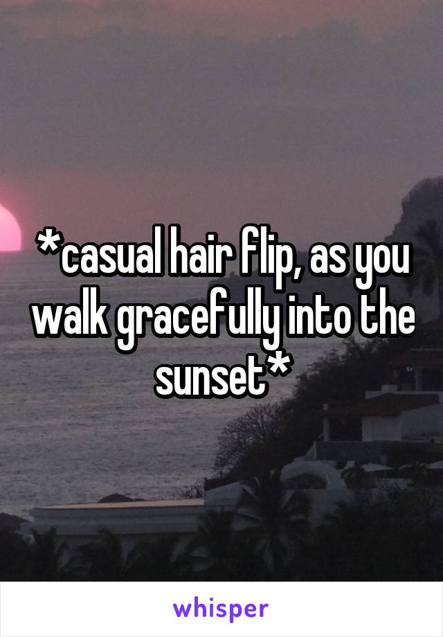 *casual hair flip, as you walk gracefully into the sunset*