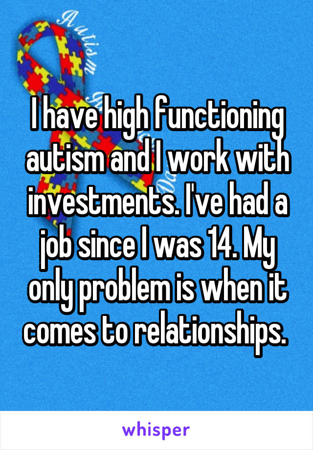 I have high functioning autism and I work with investments. I've had a job since I was 14. My only problem is when it comes to relationships. 