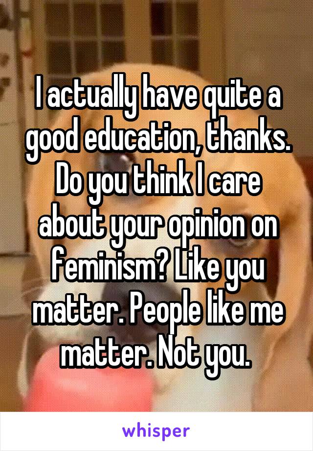 I actually have quite a good education, thanks. Do you think I care about your opinion on feminism? Like you matter. People like me matter. Not you. 