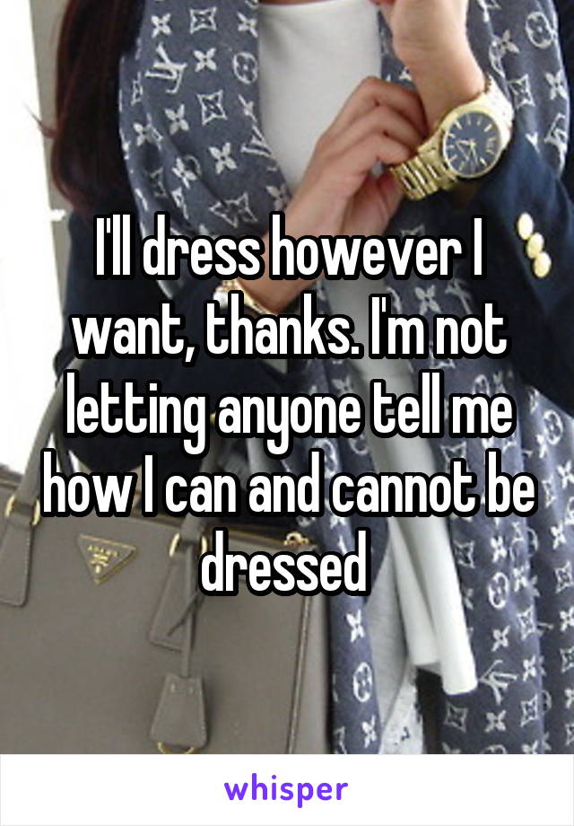 I'll dress however I want, thanks. I'm not letting anyone tell me how I can and cannot be dressed 