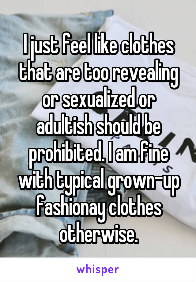 I just feel like clothes that are too revealing or sexualized or adultish should be prohibited. I am fine with typical grown-up fashionay clothes otherwise.