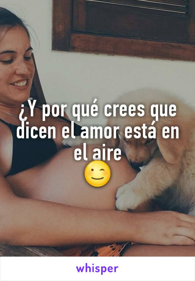 ¿Y por qué crees que dicen el amor está en el aire
😉