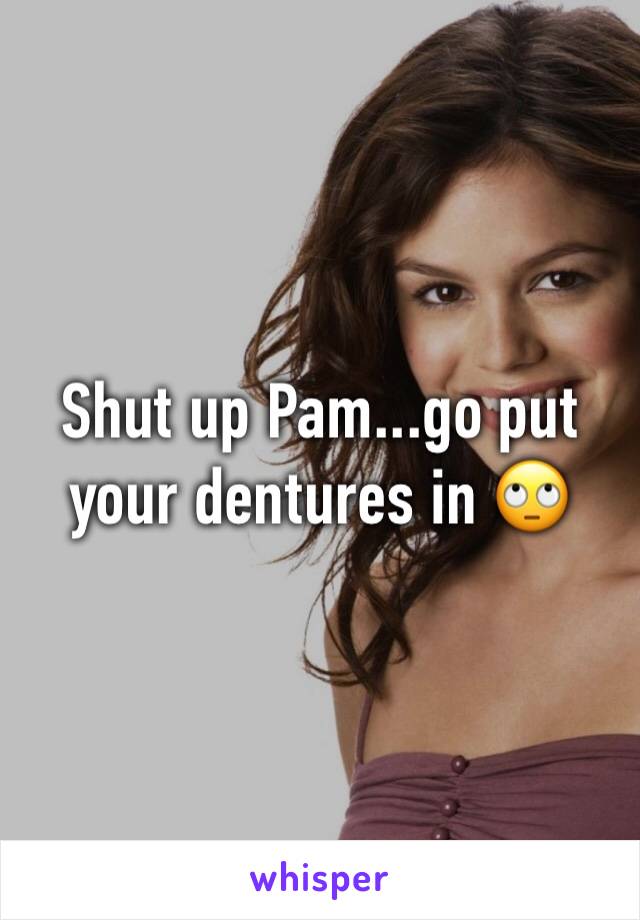 Shut up Pam...go put your dentures in 🙄