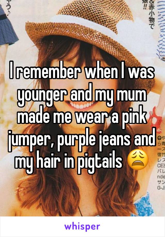 I remember when I was younger and my mum made me wear a pink jumper, purple jeans and my hair in pigtails 😩