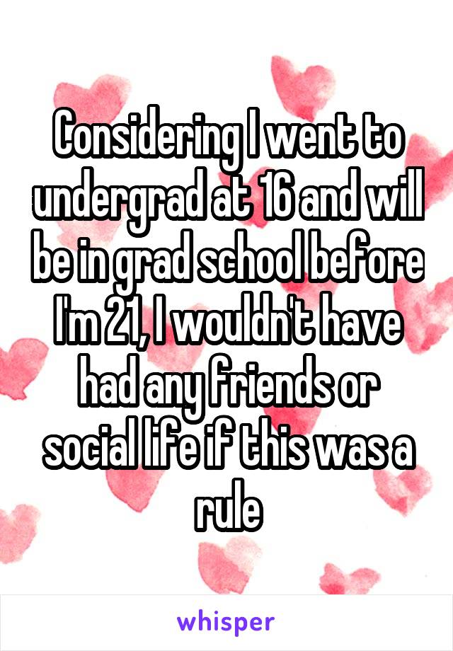 Considering I went to undergrad at 16 and will be in grad school before I'm 21, I wouldn't have had any friends or social life if this was a rule