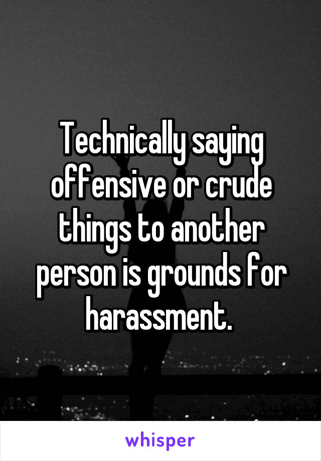 Technically saying offensive or crude things to another person is grounds for harassment. 