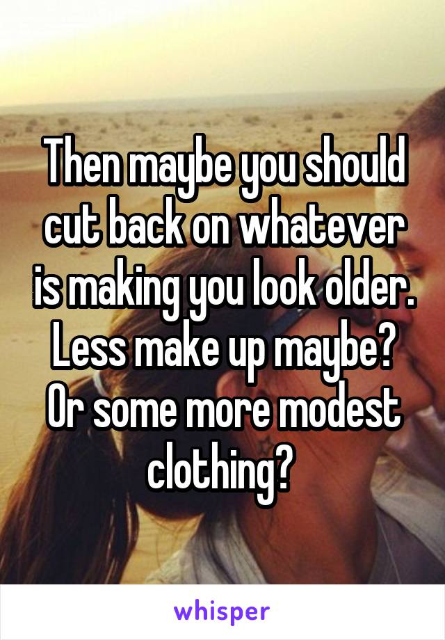 Then maybe you should cut back on whatever is making you look older. Less make up maybe? Or some more modest clothing? 