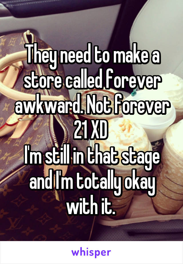 They need to make a store called forever awkward. Not forever 21 XD 
I'm still in that stage and I'm totally okay with it. 