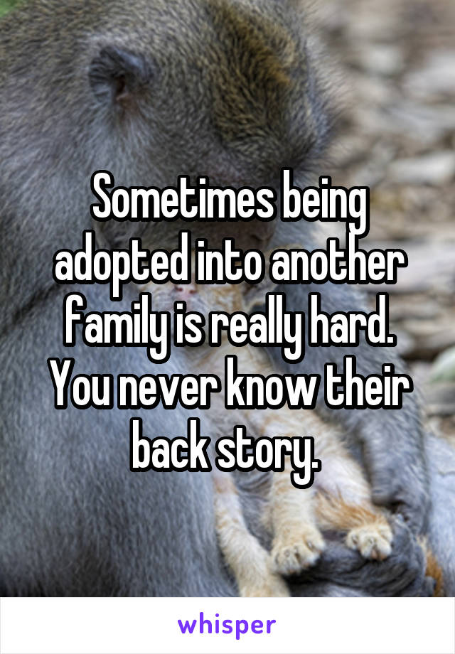 Sometimes being adopted into another family is really hard. You never know their back story. 