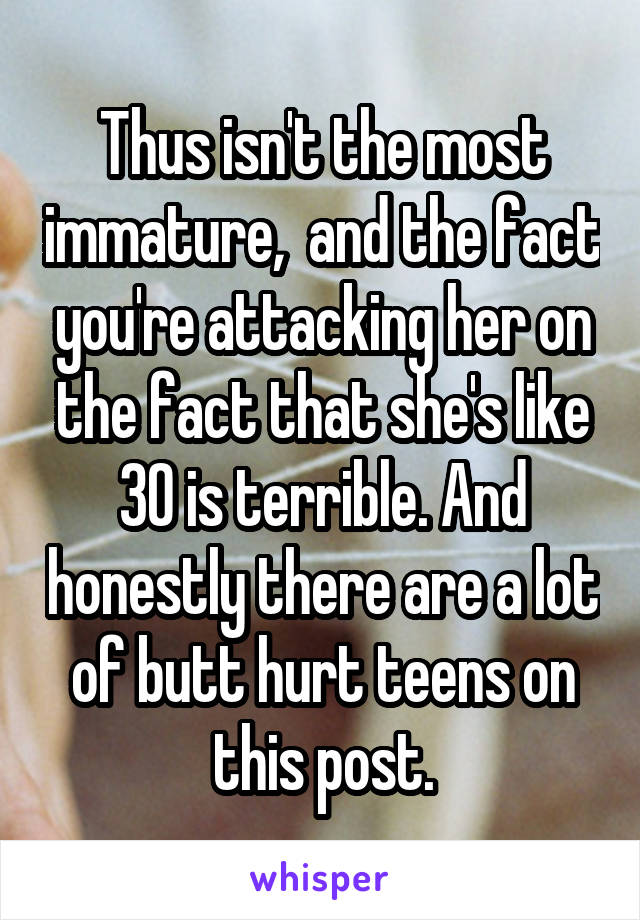 Thus isn't the most immature,  and the fact you're attacking her on the fact that she's like 30 is terrible. And honestly there are a lot of butt hurt teens on this post.