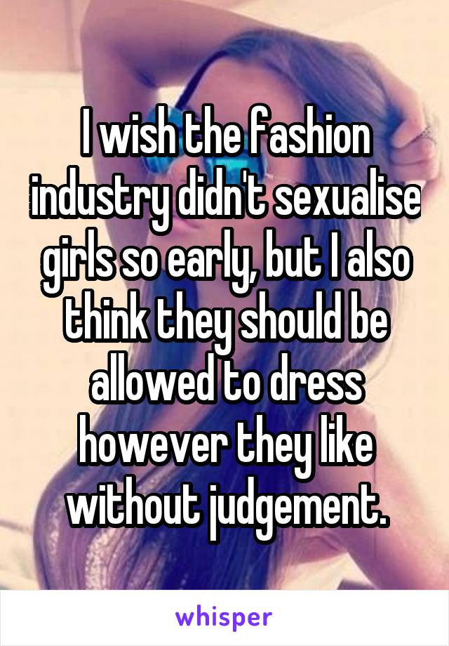 I wish the fashion industry didn't sexualise girls so early, but I also think they should be allowed to dress however they like without judgement.