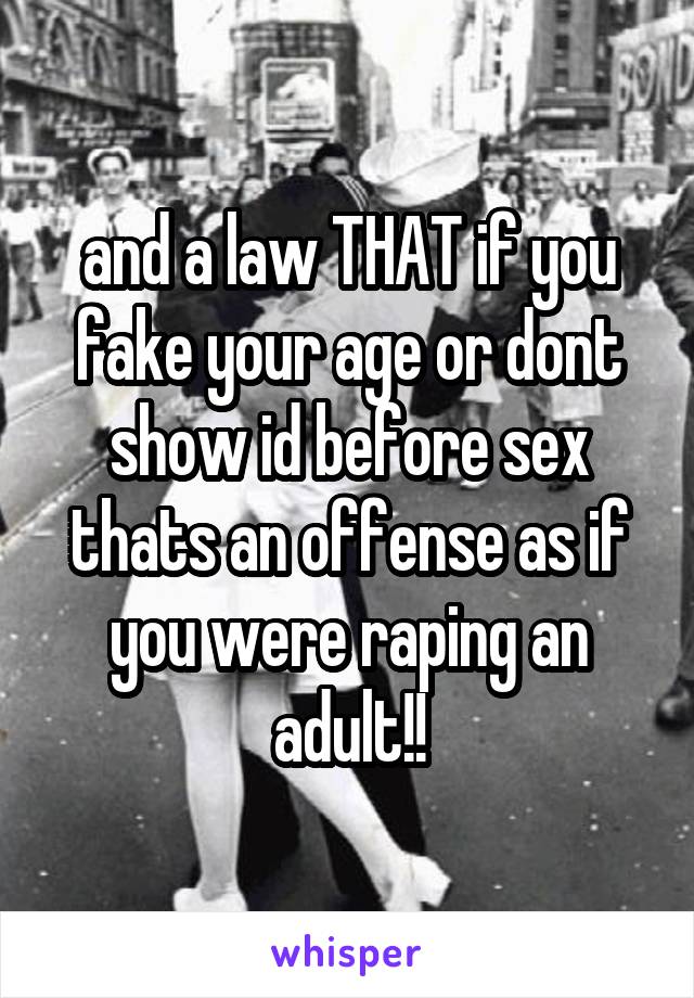and a law THAT if you fake your age or dont show id before sex thats an offense as if you were raping an adult!!