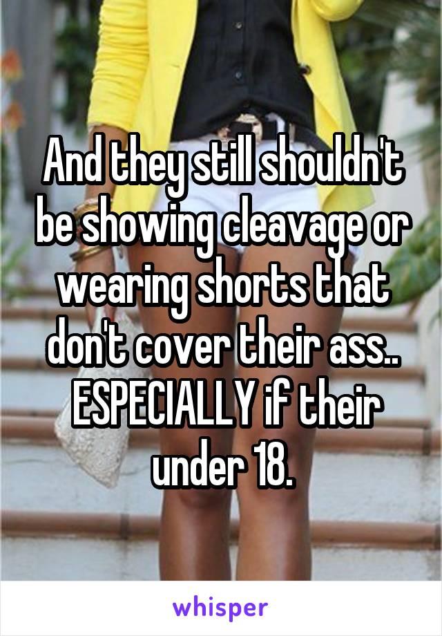 And they still shouldn't be showing cleavage or wearing shorts that don't cover their ass..
 ESPECIALLY if their under 18.