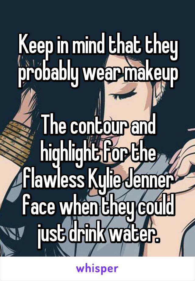 Keep in mind that they probably wear makeup

The contour and highlight for the flawless Kylie Jenner face when they could just drink water.