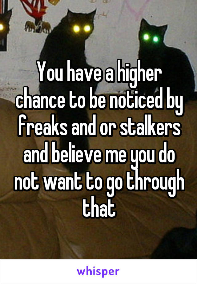 You have a higher chance to be noticed by freaks and or stalkers and believe me you do not want to go through that