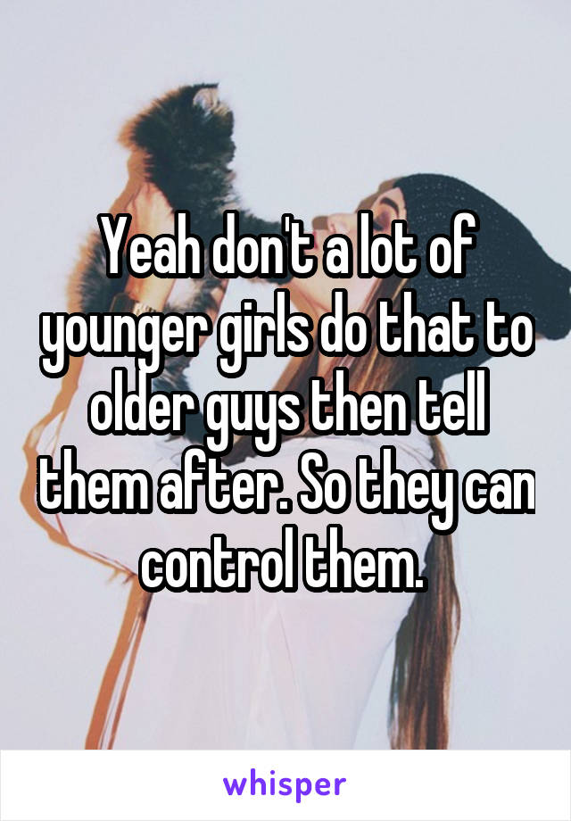 Yeah don't a lot of younger girls do that to older guys then tell them after. So they can control them. 