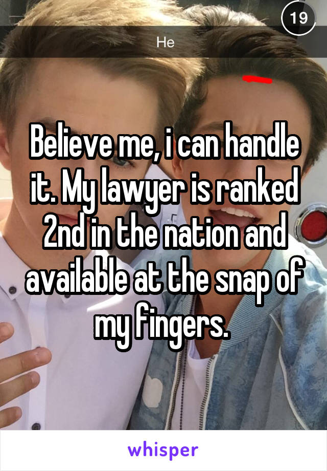 Believe me, i can handle it. My lawyer is ranked 2nd in the nation and available at the snap of my fingers. 