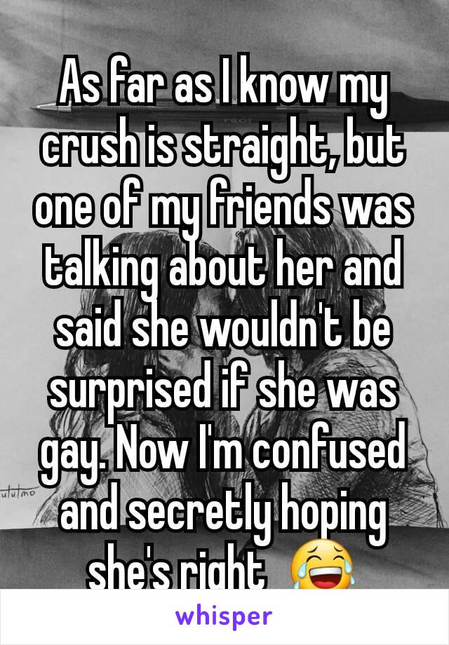 As far as I know my crush is straight, but one of my friends was talking about her and said she wouldn't be surprised if she was gay. Now I'm confused and secretly hoping she's right  😂