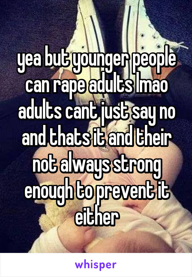 yea but younger people can rape adults lmao adults cant just say no and thats it and their not always strong enough to prevent it either