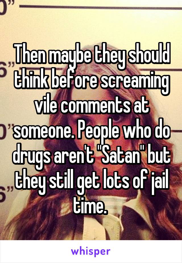 Then maybe they should think before screaming vile comments at someone. People who do drugs aren't "Satan" but they still get lots of jail time. 