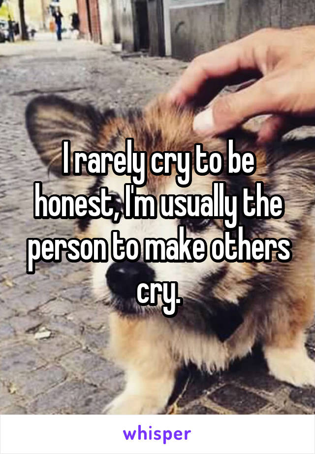 I rarely cry to be honest, I'm usually the person to make others cry.