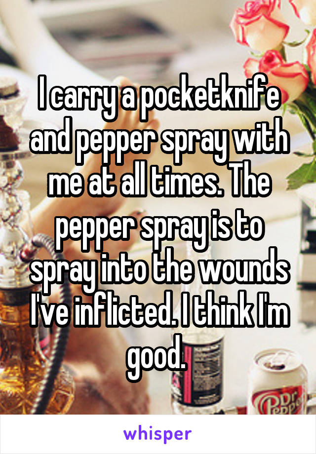 I carry a pocketknife and pepper spray with me at all times. The pepper spray is to spray into the wounds I've inflicted. I think I'm good. 