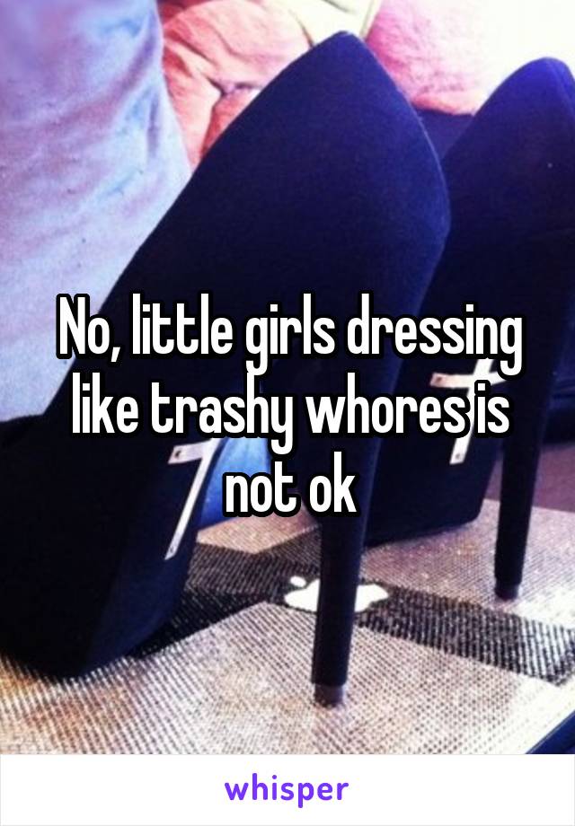 No, little girls dressing like trashy whores is not ok