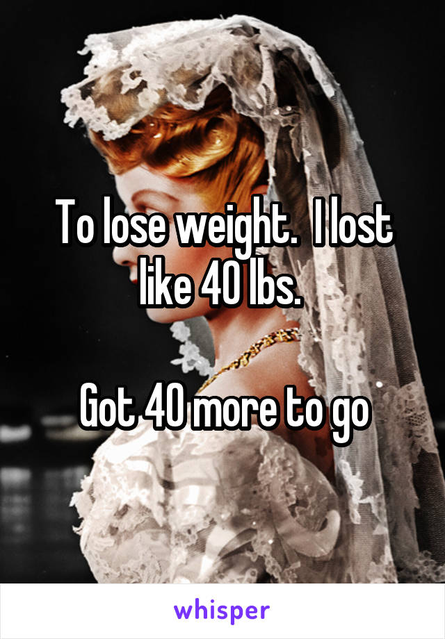 To lose weight.  I lost like 40 lbs. 

Got 40 more to go