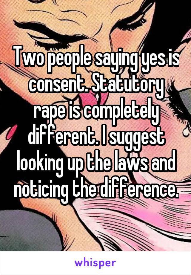 Two people saying yes is consent. Statutory rape is completely different. I suggest looking up the laws and noticing the difference. 