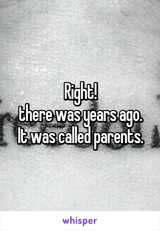 Right!
there was years ago. It was called parents.
