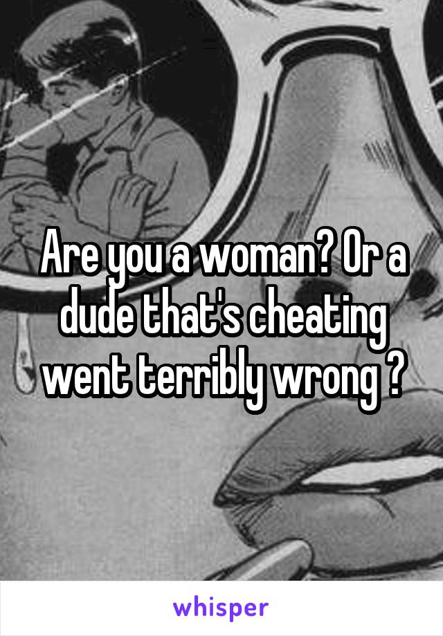 Are you a woman? Or a dude that's cheating went terribly wrong ?