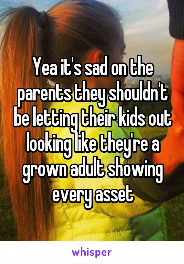 Yea it's sad on the parents they shouldn't be letting their kids out looking like they're a grown adult showing every asset