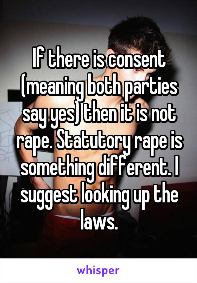 If there is consent (meaning both parties say yes) then it is not rape. Statutory rape is something different. I suggest looking up the laws.