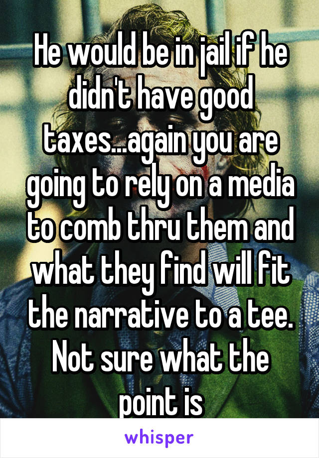 He would be in jail if he didn't have good taxes...again you are going to rely on a media to comb thru them and what they find will fit the narrative to a tee. Not sure what the point is