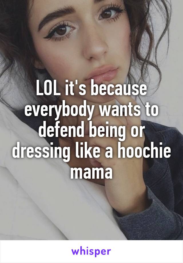 LOL it's because everybody wants to defend being or dressing like a hoochie mama