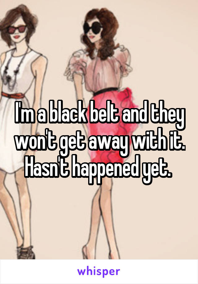 I'm a black belt and they won't get away with it. Hasn't happened yet. 